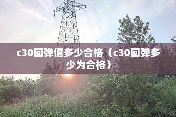 c30回弹值多少合格（c30回弹多少为合格）
