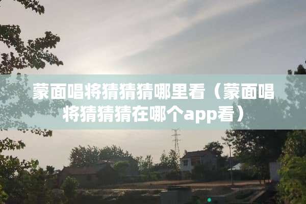 蒙面唱将猜猜猜哪里看（蒙面唱将猜猜猜在哪个app看）