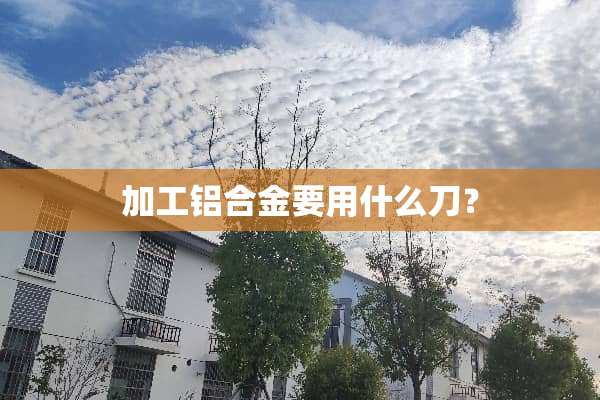 加工铝合金要用什么刀？