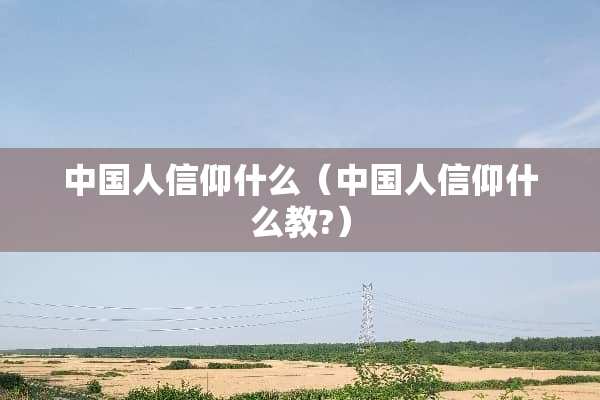 中国人信仰什么（中国人信仰什么教?）