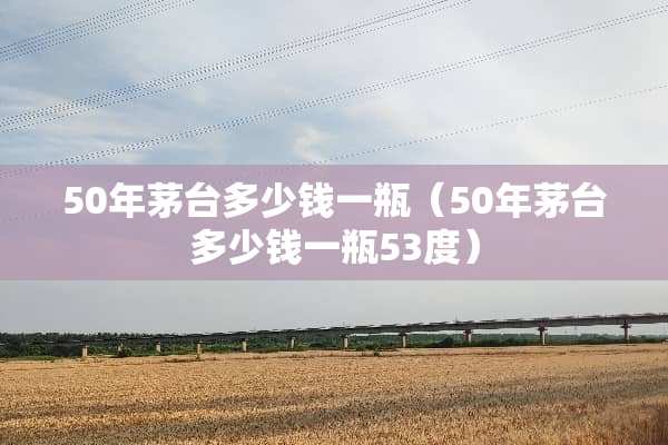 50年茅台多少钱一瓶（50年茅台多少钱一瓶53度）