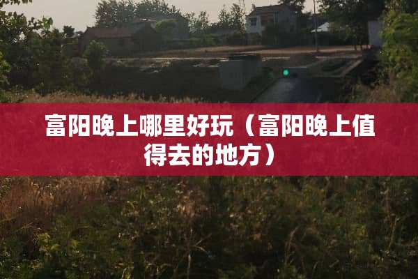 富阳晚上哪里好玩（富阳晚上值得去的地方）