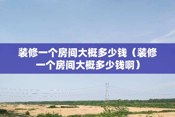 装修一个房间大概多少钱（装修一个房间大概多少钱啊）