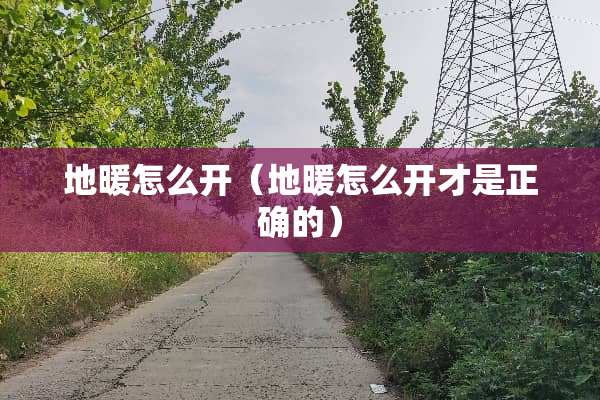 地暖怎么开（地暖怎么开才是正确的）