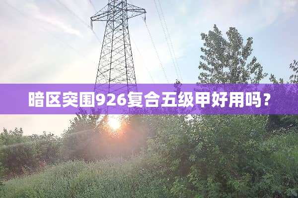 暗区突围926复合五级甲好用吗？