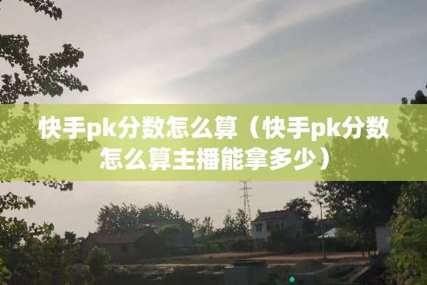 快手pk分数怎么算（快手pk分数怎么算主播能拿多少）