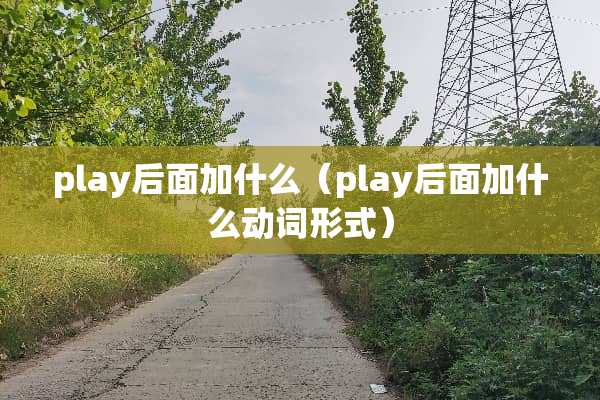 play后面加什么（play后面加什么动词形式）
