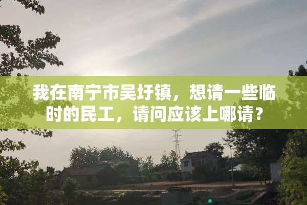 我在南宁市吴圩镇，想请一些临时的民工，请问应该上哪请？