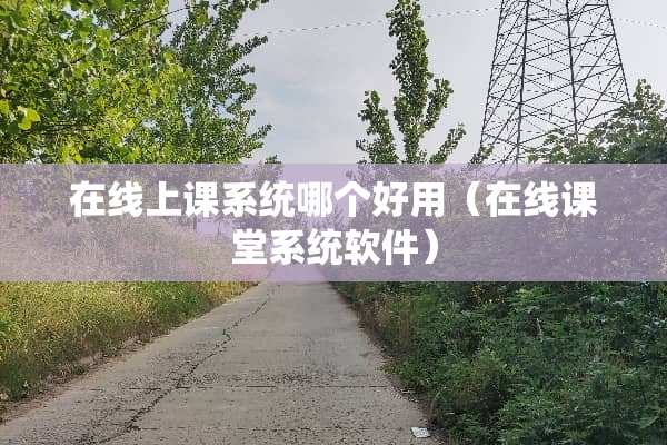 在线上课系统哪个好用（在线课堂系统软件）