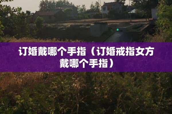 订婚戴哪个手指（订婚戒指女方戴哪个手指）