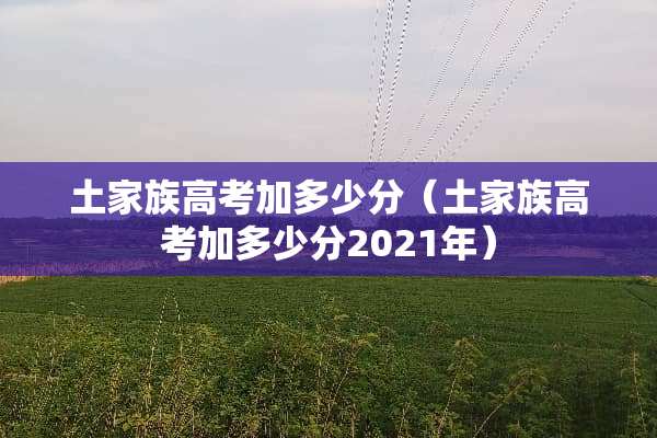 土家族高考加多少分（土家族高考加多少分2021年）