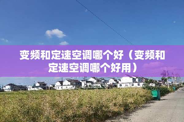 变频和定速空调哪个好（变频和定速空调哪个好用）