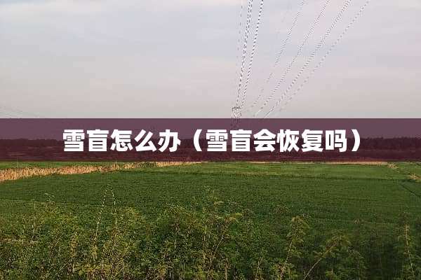 雪盲怎么办（雪盲会恢复吗）
