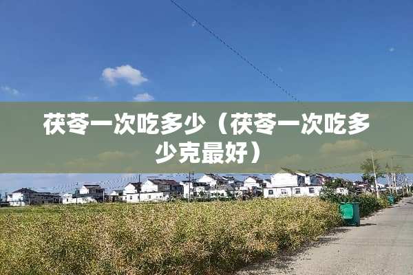 茯苓一次吃多少（茯苓一次吃多少克最好）