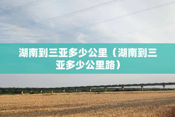 湖南到三亚多少公里（湖南到三亚多少公里路）
