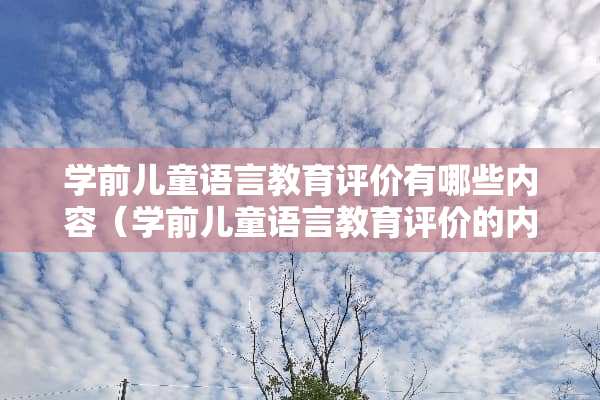 学前儿童语言教育评价有哪些内容（学前儿童语言教育评价的内容主要哪些方面）