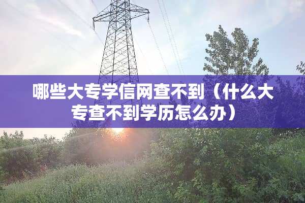 哪些大专学信网查不到（什么大专查不到学历怎么办）