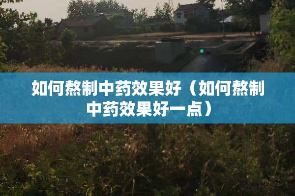 如何熬制中药效果好（如何熬制中药效果好一点）