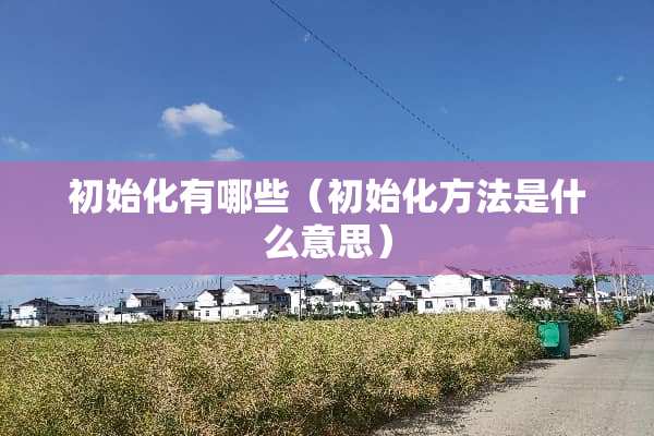初始化有哪些（初始化方法是什么意思）