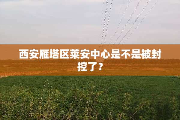 西安雁塔区莱安中心是不是被封控了？