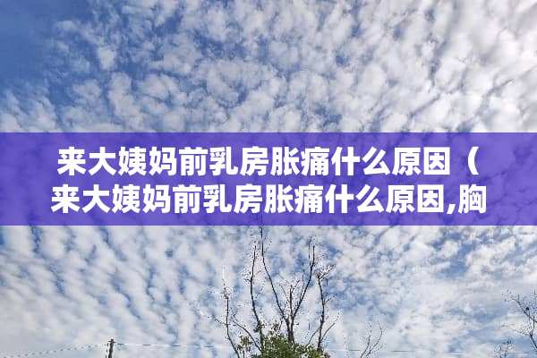 来大姨妈前*房胀痛什么原因（来大姨妈前*房胀痛什么原因,胸变大）