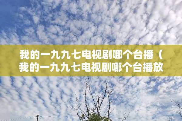 我的一九九七电视剧哪个台播（我的一九九七电视剧哪个台播放）