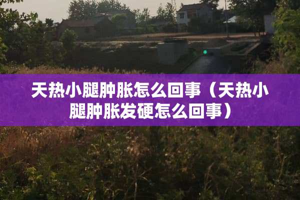 天热小腿肿胀怎么回事（天热小腿肿胀发硬怎么回事）
