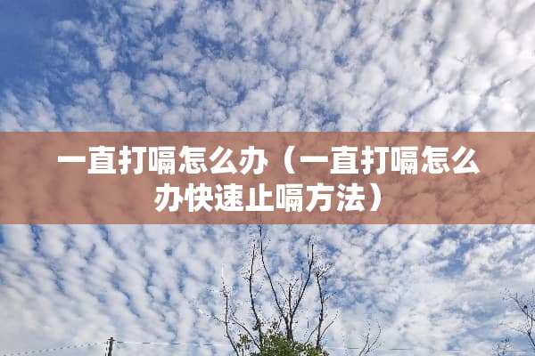 一直打嗝怎么办（一直打嗝怎么办快速止嗝方法）