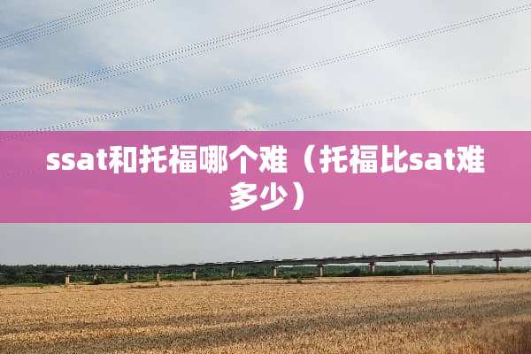 ssat和托福哪个难（托福比sat难多少）
