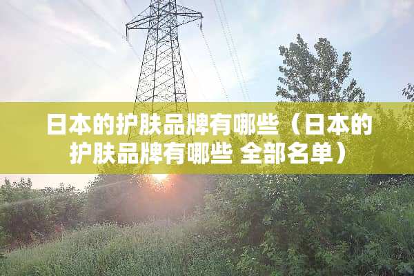 日本的护肤品牌有哪些（日本的护肤品牌有哪些 全部名单）