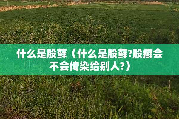 什么是股藓（什么是股藓?股癣会不会传染给别人?）