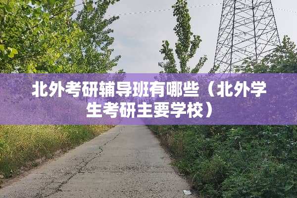 北外考研辅导班有哪些（北外学生考研主要学校）