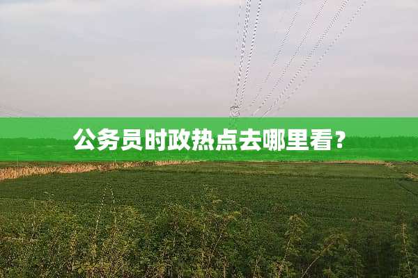 公务员时政热点去哪里看？