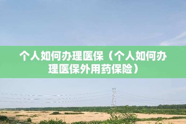 个人如何办理医保（个人如何办理医保外用药保险）