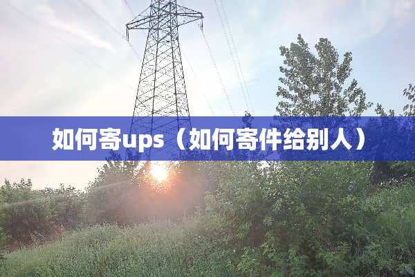 如何寄ups（如何寄件给别人）