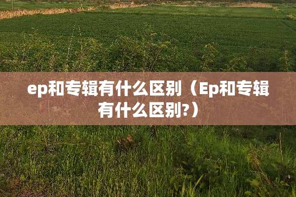 ep和专辑有什么区别（Ep和专辑有什么区别?）