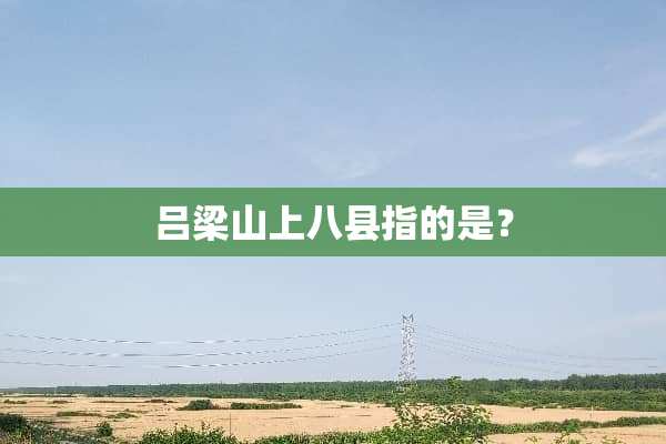 吕梁山上八县指的是？