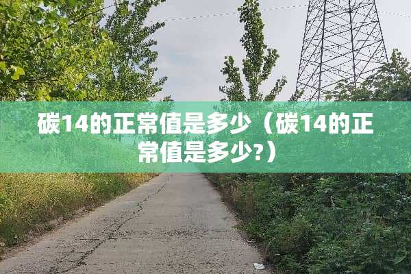 碳14的正常值是多少（碳14的正常值是多少?）