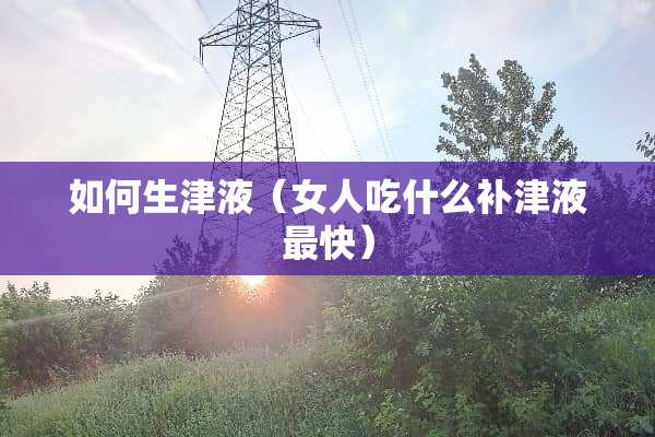 如何生津液（女人吃什么补津液最快）