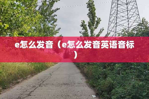 e怎么发音（e怎么发音英语音标）
