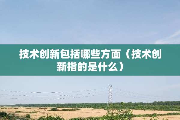 技术创新包括哪些方面（技术创新指的是什么）
