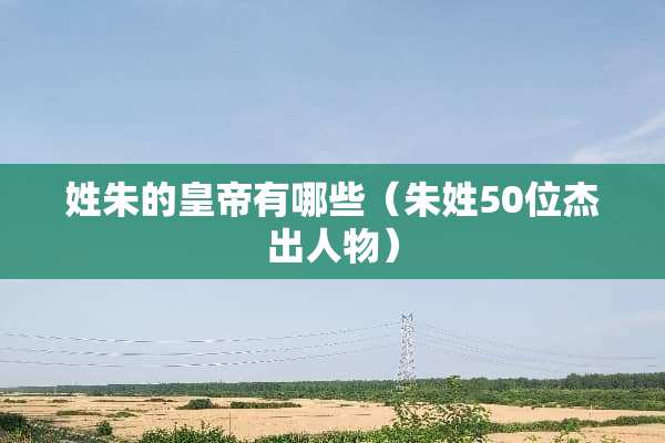 姓朱的皇帝有哪些（朱姓50位杰出人物）
