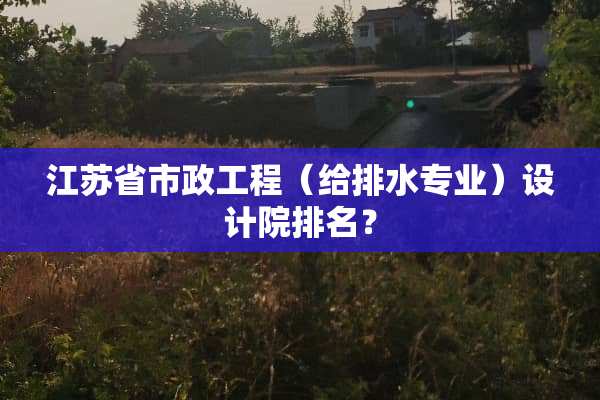 江苏省市政工程（给排水专业）设计院排名？