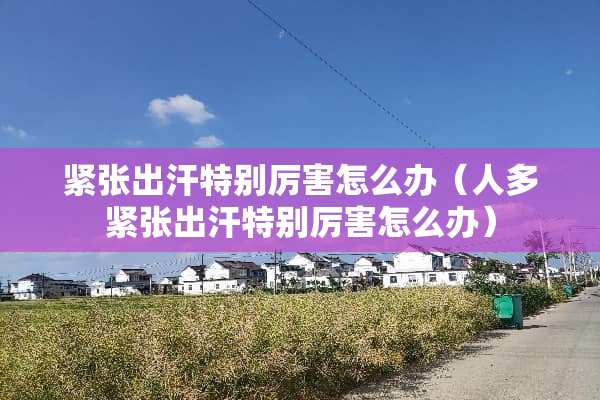 紧张出汗特别厉害怎么办（人多紧张出汗特别厉害怎么办）
