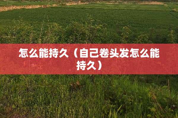 怎么能持久（自己卷头发怎么能持久）