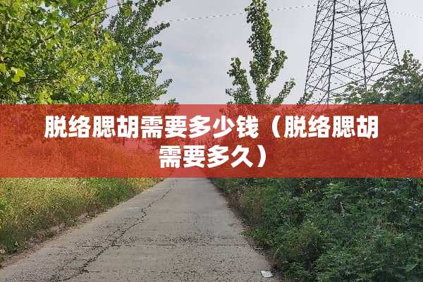 脱络腮胡需要多少钱（脱络腮胡需要多久）