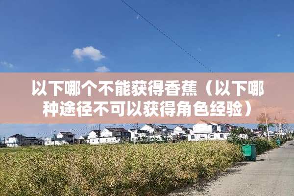 以下哪个不能获得香蕉（以下哪种途径不可以获得角色经验）
