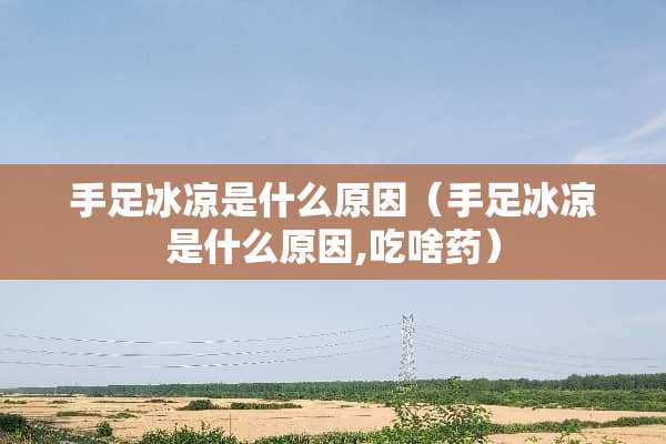 手足冰凉是什么原因（手足冰凉是什么原因,吃啥药）
