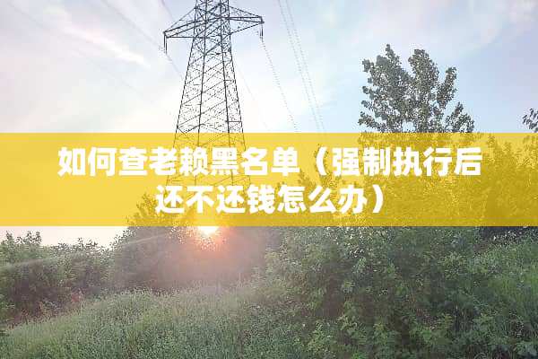 如何查老赖黑名单（强制执行后还不还钱怎么办）