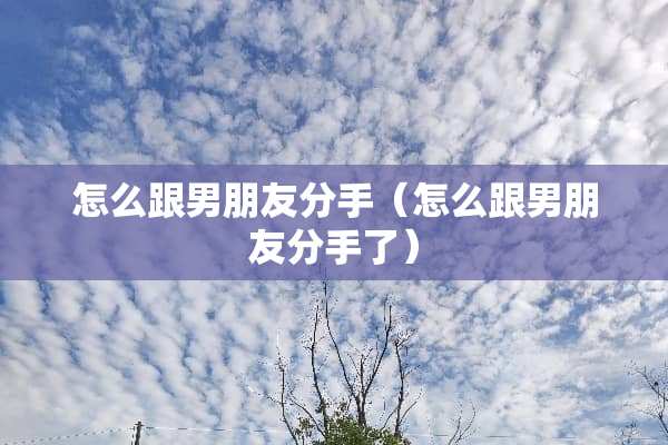 怎么跟男朋友分手（怎么跟男朋友分手了）